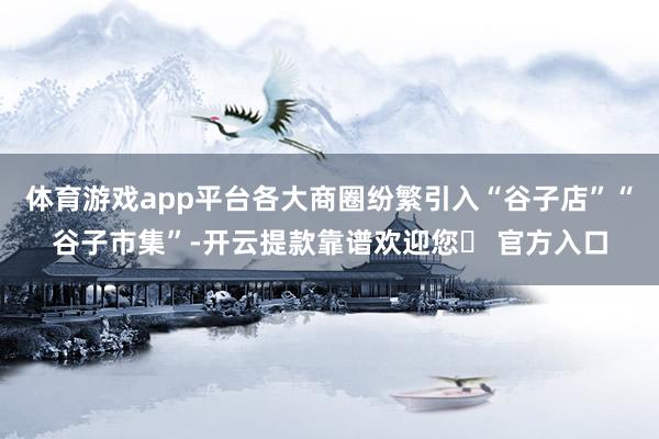 体育游戏app平台各大商圈纷繁引入“谷子店”“谷子市集”-开云提款靠谱欢迎您✅ 官方入口