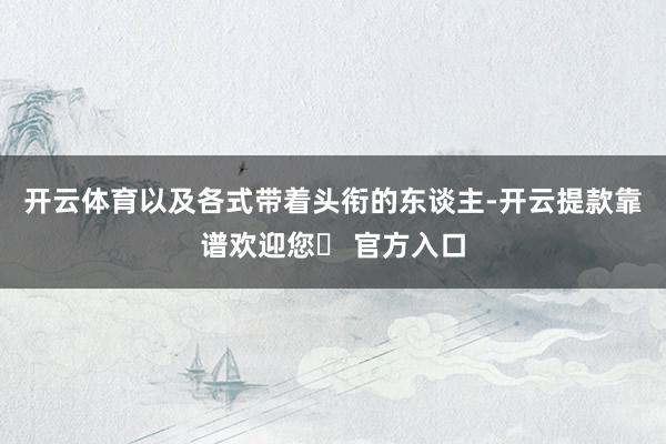 开云体育以及各式带着头衔的东谈主-开云提款靠谱欢迎您✅ 官方入口