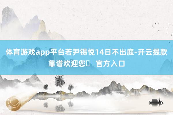体育游戏app平台若尹锡悦14日不出庭-开云提款靠谱欢迎您✅ 官方入口