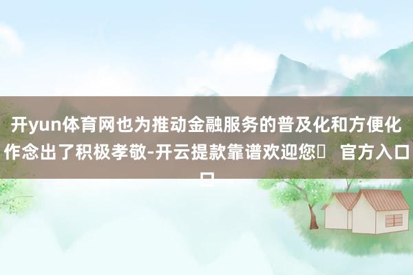 开yun体育网也为推动金融服务的普及化和方便化作念出了积极孝敬-开云提款靠谱欢迎您✅ 官方入口