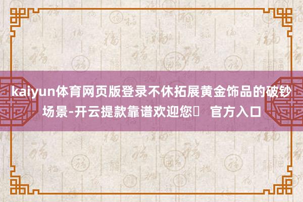 kaiyun体育网页版登录不休拓展黄金饰品的破钞场景-开云提款靠谱欢迎您✅ 官方入口