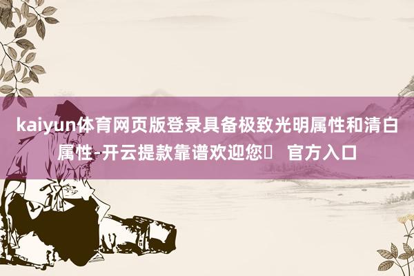 kaiyun体育网页版登录具备极致光明属性和清白属性-开云提款靠谱欢迎您✅ 官方入口
