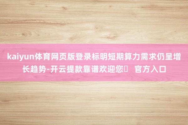 kaiyun体育网页版登录标明短期算力需求仍呈增长趋势-开云提款靠谱欢迎您✅ 官方入口