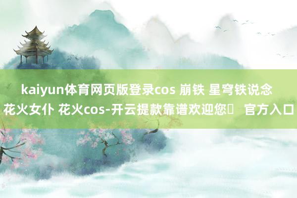 kaiyun体育网页版登录cos 崩铁 星穹铁说念 花火女仆 花火cos-开云提款靠谱欢迎您✅ 官方入口