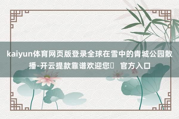 kaiyun体育网页版登录全球在雪中的青城公园散播-开云提款靠谱欢迎您✅ 官方入口