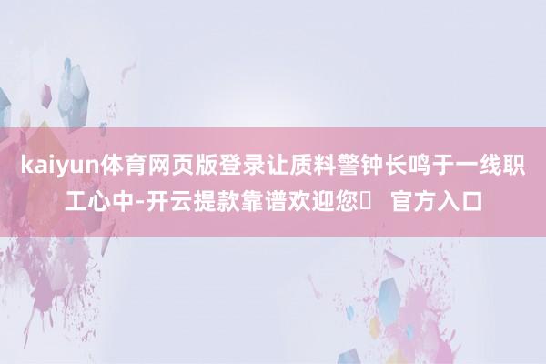 kaiyun体育网页版登录让质料警钟长鸣于一线职工心中-开云提款靠谱欢迎您✅ 官方入口