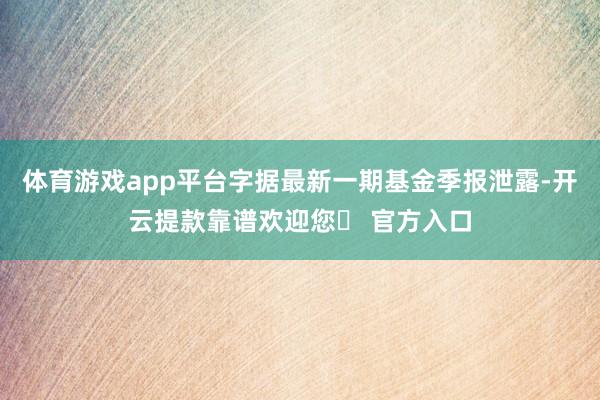 体育游戏app平台字据最新一期基金季报泄露-开云提款靠谱欢迎您✅ 官方入口