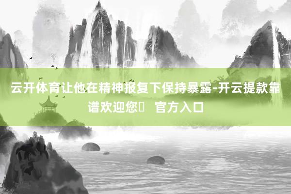 云开体育让他在精神报复下保持暴露-开云提款靠谱欢迎您✅ 官方入口