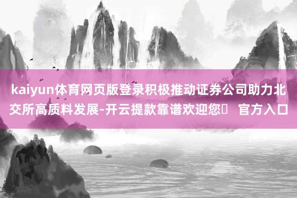 kaiyun体育网页版登录积极推动证券公司助力北交所高质料发展-开云提款靠谱欢迎您✅ 官方入口