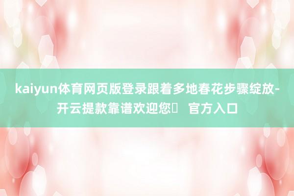 kaiyun体育网页版登录跟着多地春花步骤绽放-开云提款靠谱欢迎您✅ 官方入口