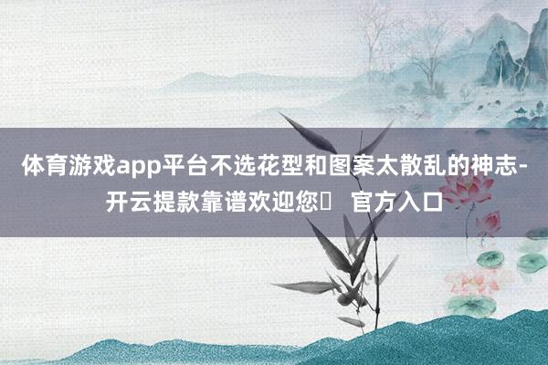 体育游戏app平台不选花型和图案太散乱的神志-开云提款靠谱欢迎您✅ 官方入口