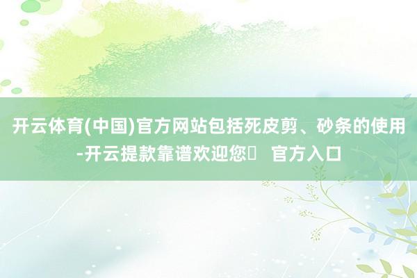 开云体育(中国)官方网站包括死皮剪、砂条的使用-开云提款靠谱欢迎您✅ 官方入口