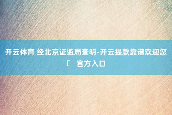 开云体育 　　经北京证监局查明-开云提款靠谱欢迎您✅ 官方入口