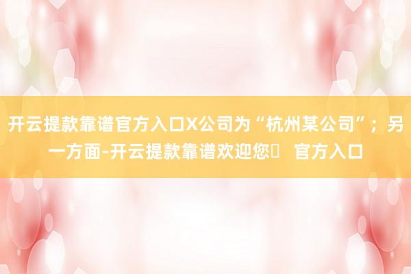 开云提款靠谱官方入口X公司为“杭州某公司”；另一方面-开云提款靠谱欢迎您✅ 官方入口