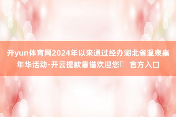 开yun体育网2024年以来通过经办湖北省温泉嘉年华活动-开云提款靠谱欢迎您✅ 官方入口