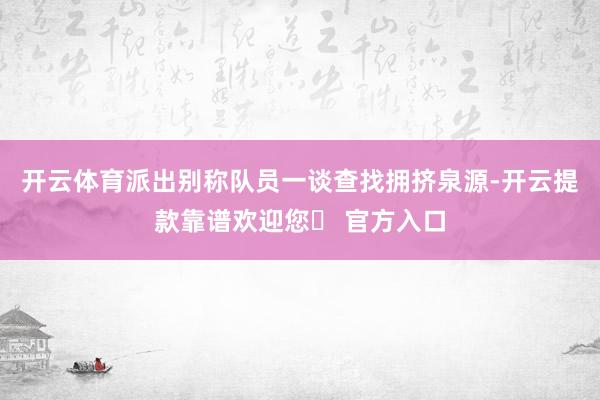 开云体育派出别称队员一谈查找拥挤泉源-开云提款靠谱欢迎您✅ 官方入口