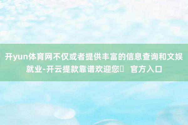 开yun体育网不仅或者提供丰富的信息查询和文娱就业-开云提款靠谱欢迎您✅ 官方入口