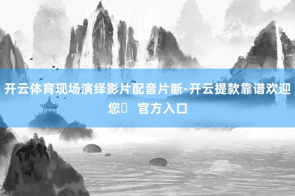开云体育现场演绎影片配音片断-开云提款靠谱欢迎您✅ 官方入口