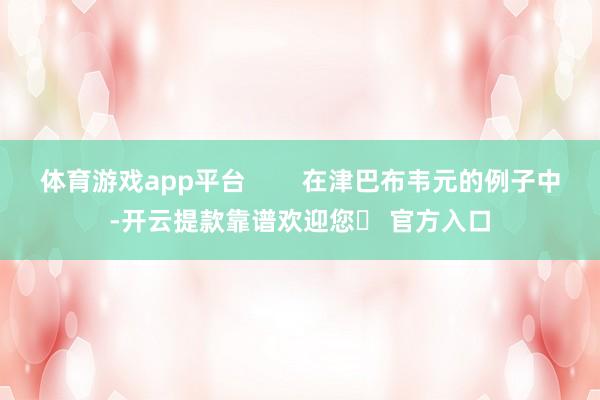 体育游戏app平台        在津巴布韦元的例子中-开云提款靠谱欢迎您✅ 官方入口