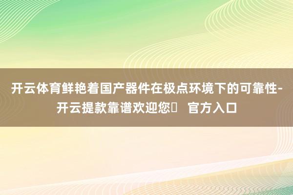 开云体育鲜艳着国产器件在极点环境下的可靠性-开云提款靠谱欢迎您✅ 官方入口