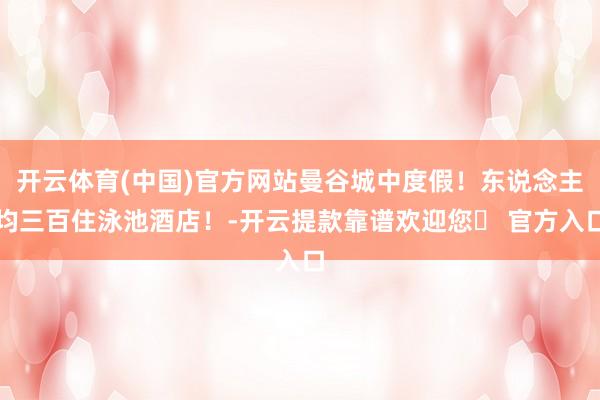 开云体育(中国)官方网站曼谷城中度假！东说念主均三百住泳池酒店！-开云提款靠谱欢迎您✅ 官方入口