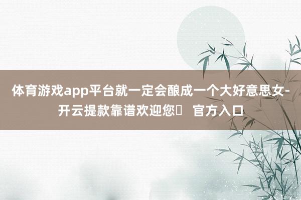 体育游戏app平台就一定会酿成一个大好意思女-开云提款靠谱欢迎您✅ 官方入口