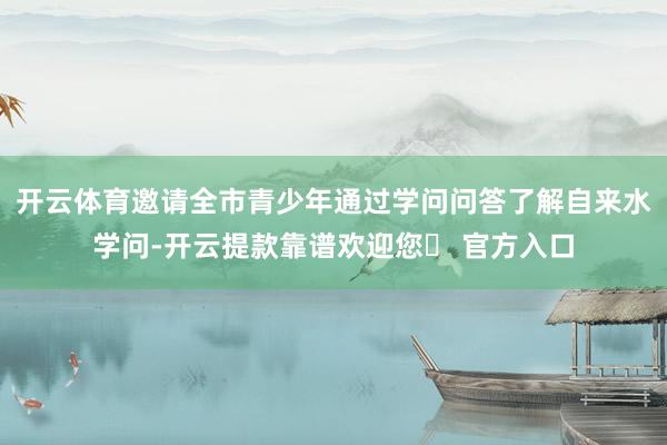开云体育邀请全市青少年通过学问问答了解自来水学问-开云提款靠谱欢迎您✅ 官方入口