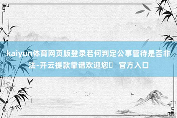 kaiyun体育网页版登录若何判定公事管待是否非法-开云提款靠谱欢迎您✅ 官方入口