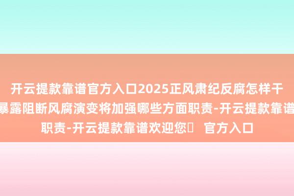 开云提款靠谱官方入口2025正风肃纪反腐怎样干丨以＂查＂＂治＂暴露阻断风腐演变将加强哪些方面职责-开云提款靠谱欢迎您✅ 官方入口