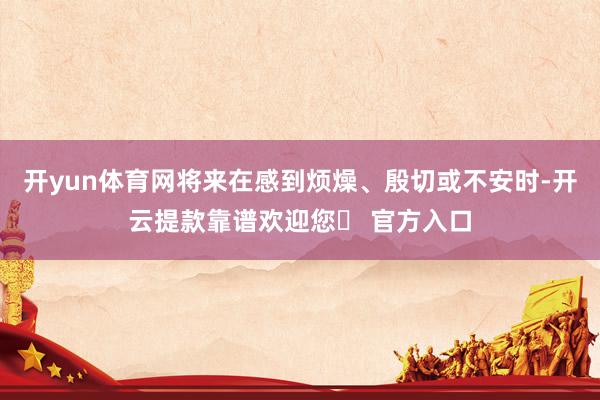 开yun体育网将来在感到烦燥、殷切或不安时-开云提款靠谱欢迎您✅ 官方入口