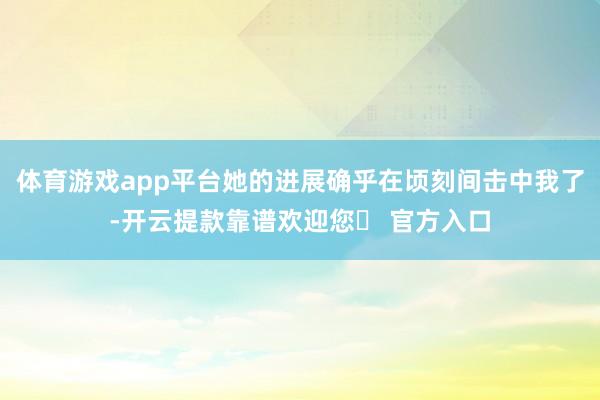 体育游戏app平台她的进展确乎在顷刻间击中我了-开云提款靠谱欢迎您✅ 官方入口