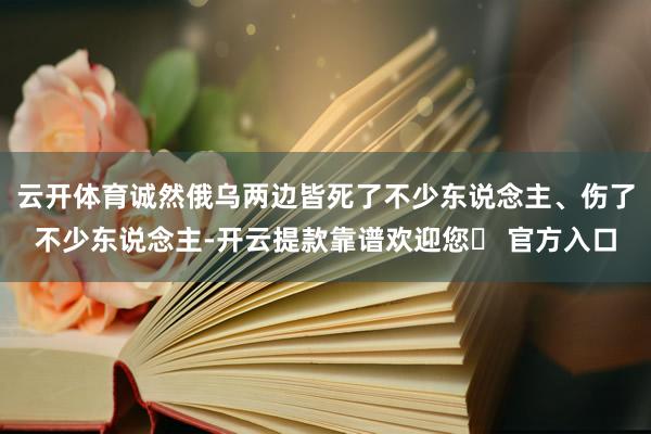 云开体育诚然俄乌两边皆死了不少东说念主、伤了不少东说念主-开云提款靠谱欢迎您✅ 官方入口