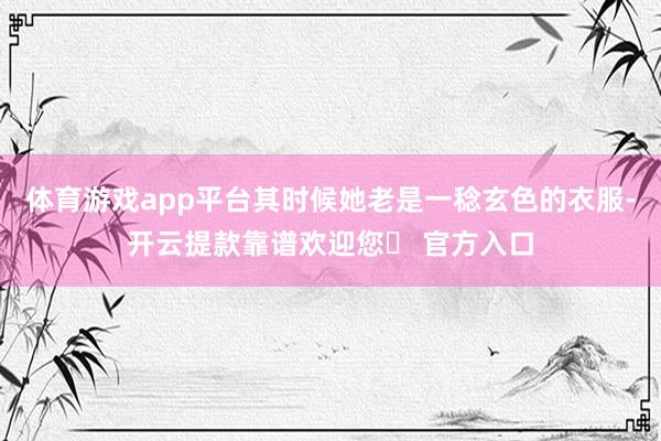 体育游戏app平台其时候她老是一稔玄色的衣服-开云提款靠谱欢迎您✅ 官方入口