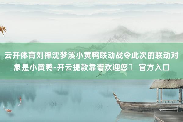 云开体育刘禅沈梦溪小黄鸭联动战令此次的联动对象是小黄鸭-开云提款靠谱欢迎您✅ 官方入口