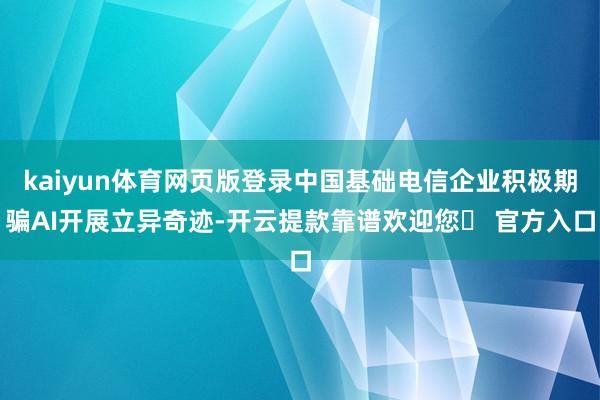 kaiyun体育网页版登录中国基础电信企业积极期骗AI开展立异奇迹-开云提款靠谱欢迎您✅ 官方入口