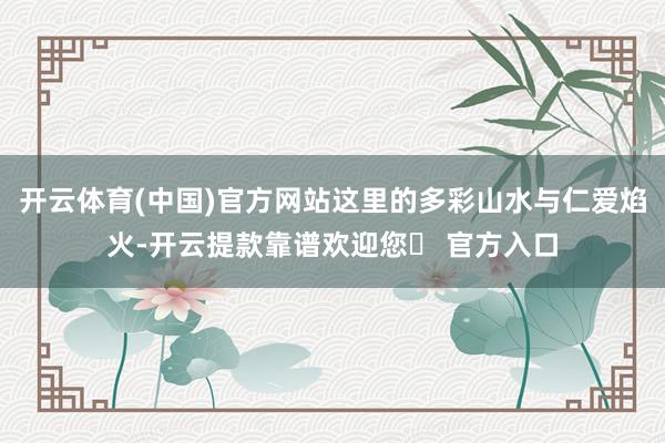 开云体育(中国)官方网站这里的多彩山水与仁爱焰火-开云提款靠谱欢迎您✅ 官方入口