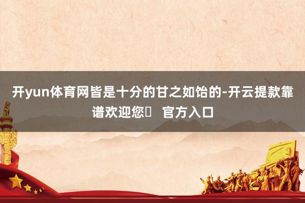 开yun体育网皆是十分的甘之如饴的-开云提款靠谱欢迎您✅ 官方入口