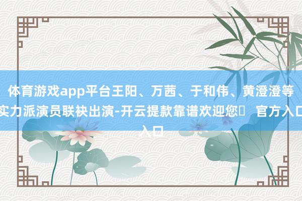 体育游戏app平台王阳、万茜、于和伟、黄澄澄等实力派演员联袂出演-开云提款靠谱欢迎您✅ 官方入口