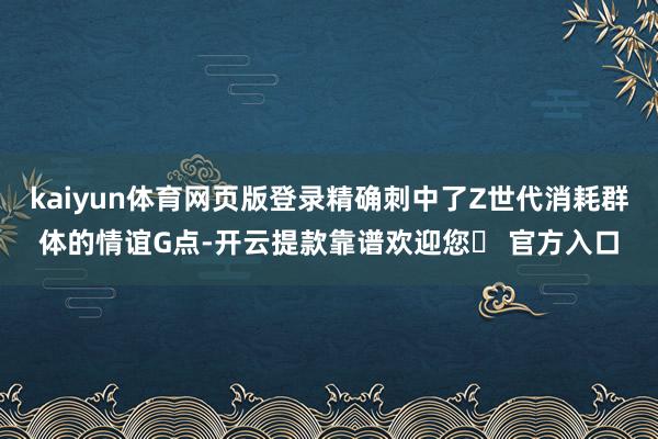 kaiyun体育网页版登录精确刺中了Z世代消耗群体的情谊G点-开云提款靠谱欢迎您✅ 官方入口