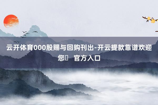 云开体育000股赐与回购刊出-开云提款靠谱欢迎您✅ 官方入口
