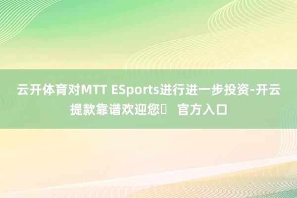 云开体育对MTT ESports进行进一步投资-开云提款靠谱欢迎您✅ 官方入口