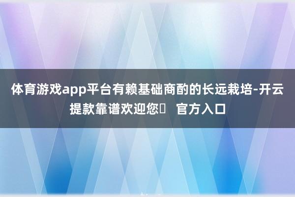 体育游戏app平台有赖基础商酌的长远栽培-开云提款靠谱欢迎您✅ 官方入口