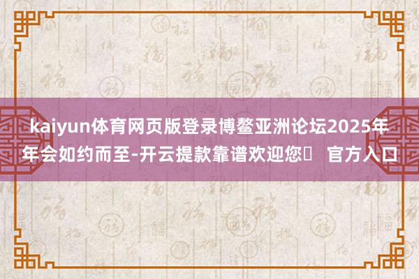 kaiyun体育网页版登录博鳌亚洲论坛2025年年会如约而至-开云提款靠谱欢迎您✅ 官方入口