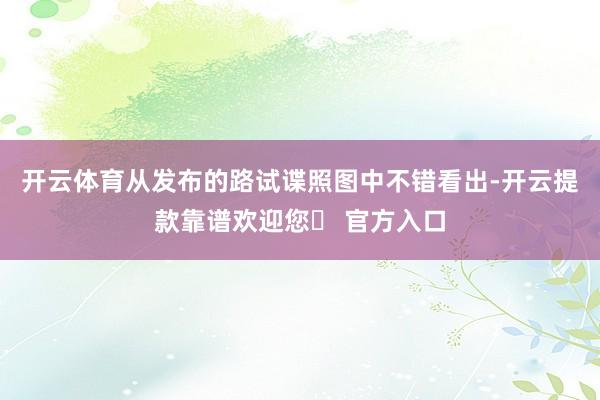 开云体育从发布的路试谍照图中不错看出-开云提款靠谱欢迎您✅ 官方入口