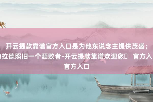 开云提款靠谱官方入口是为他东说念主提供茂盛；施拉德照旧一个颓败者-开云提款靠谱欢迎您✅ 官方入口