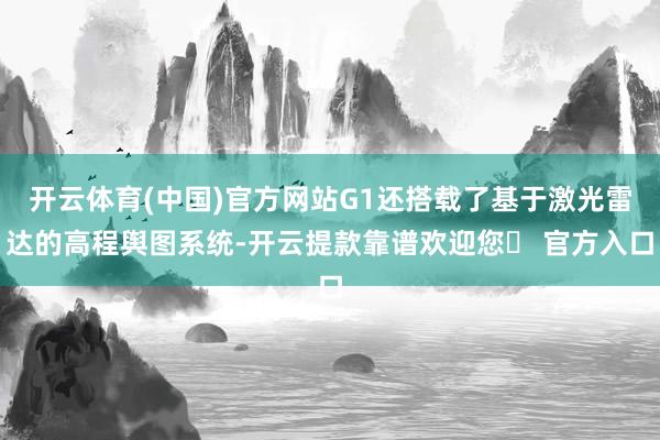 开云体育(中国)官方网站G1还搭载了基于激光雷达的高程舆图系统-开云提款靠谱欢迎您✅ 官方入口