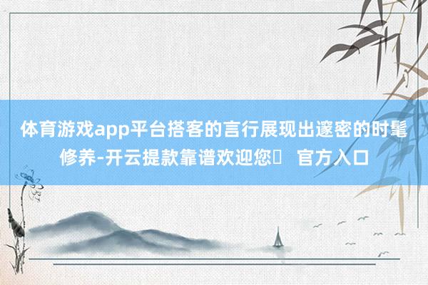 体育游戏app平台　　搭客的言行展现出邃密的时髦修养-开云提款靠谱欢迎您✅ 官方入口