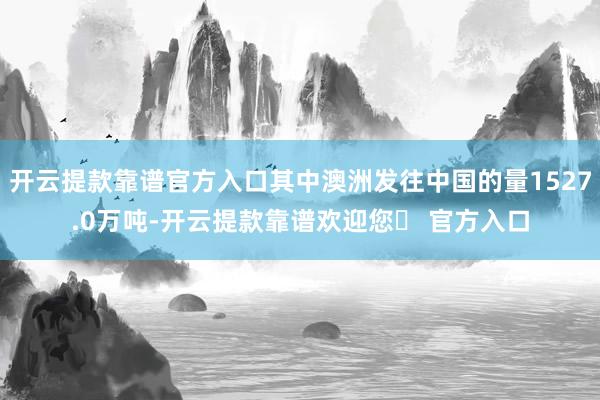 开云提款靠谱官方入口其中澳洲发往中国的量1527.0万吨-开云提款靠谱欢迎您✅ 官方入口