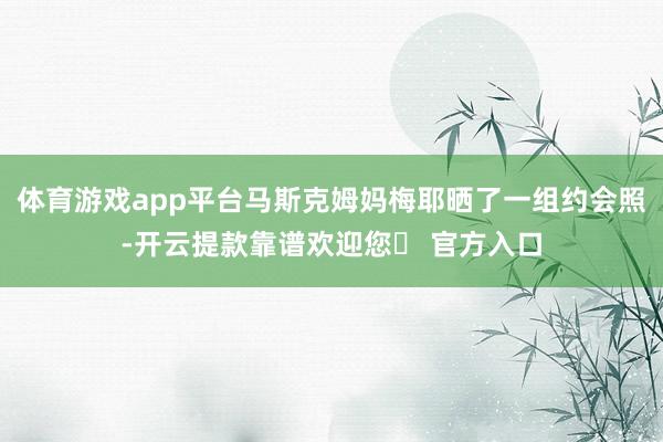 体育游戏app平台马斯克姆妈梅耶晒了一组约会照-开云提款靠谱欢迎您✅ 官方入口