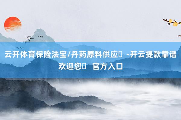 云开体育保险法宝/丹药原料供应‌-开云提款靠谱欢迎您✅ 官方入口